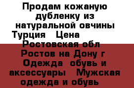 Продам кожаную дубленку из натуральной овчины Турция › Цена ­ 13 000 - Ростовская обл., Ростов-на-Дону г. Одежда, обувь и аксессуары » Мужская одежда и обувь   